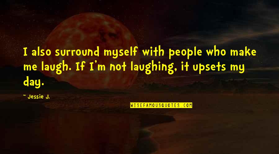 You Laugh At Me Quotes By Jessie J.: I also surround myself with people who make You Laugh At Me Quotes By Jessie J.: I also surround myself with people who make