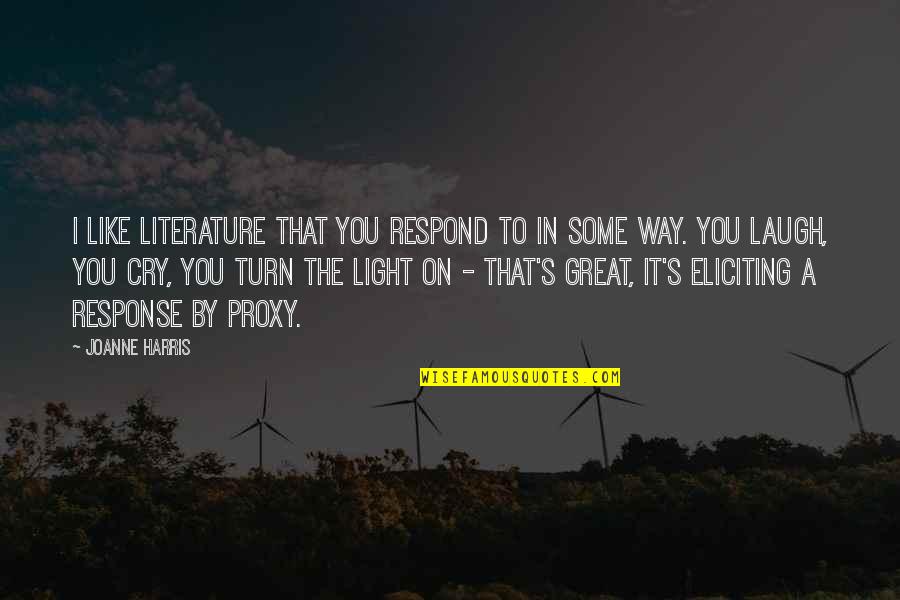 You Laugh I Laugh You Cry I Cry Quotes By Joanne Harris: I like literature that you respond to in You Laugh I Laugh You Cry I Cry Quotes By Joanne Harris: I like literature that you respond to in
