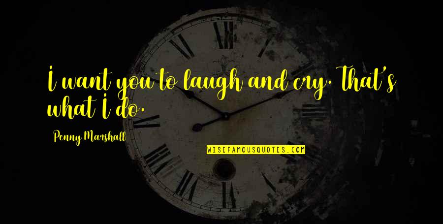 You Laugh I Laugh You Cry I Cry Quotes By Penny Marshall: I want you to laugh and cry. That's You Laugh I Laugh You Cry I Cry Quotes By Penny Marshall: I want you to laugh and cry. That's