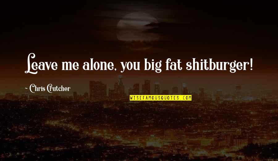 You Leave Me Quotes By Chris Crutcher: Leave me alone, you big fat shitburger! You Leave Me Quotes By Chris Crutcher: Leave me alone, you big fat shitburger!