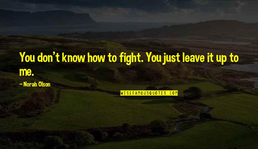 You Leave Me Quotes By Norah Olson: You don't know how to fight. You just You Leave Me Quotes By Norah Olson: You don't know how to fight. You just