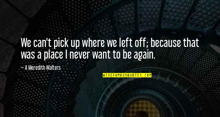 You Left Again Quotes By A Meredith Walters: We can't pick up where we left off;