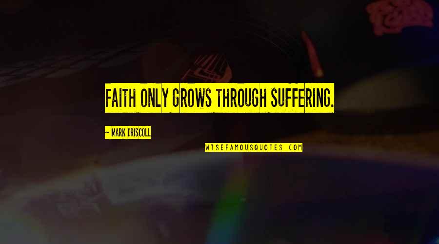 You Left Me Lonely Quotes By Mark Driscoll: Faith only grows through suffering. You Left Me Lonely Quotes By Mark Driscoll: Faith only grows through suffering.