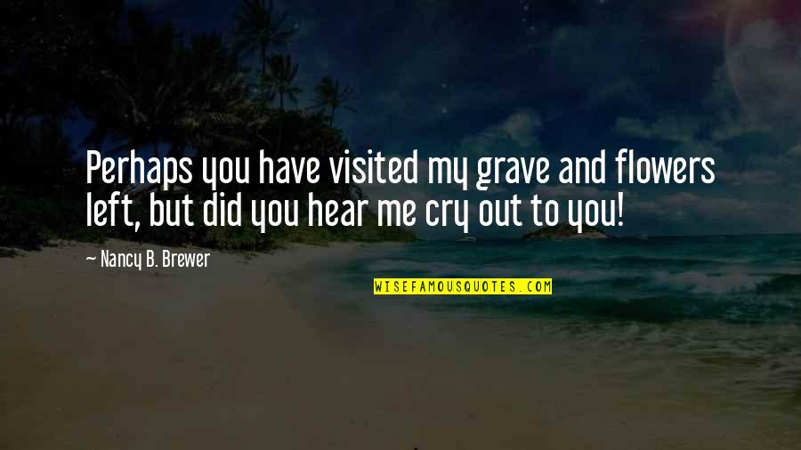 You Left Me Quotes By Nancy B. Brewer: Perhaps you have visited my grave and flowers