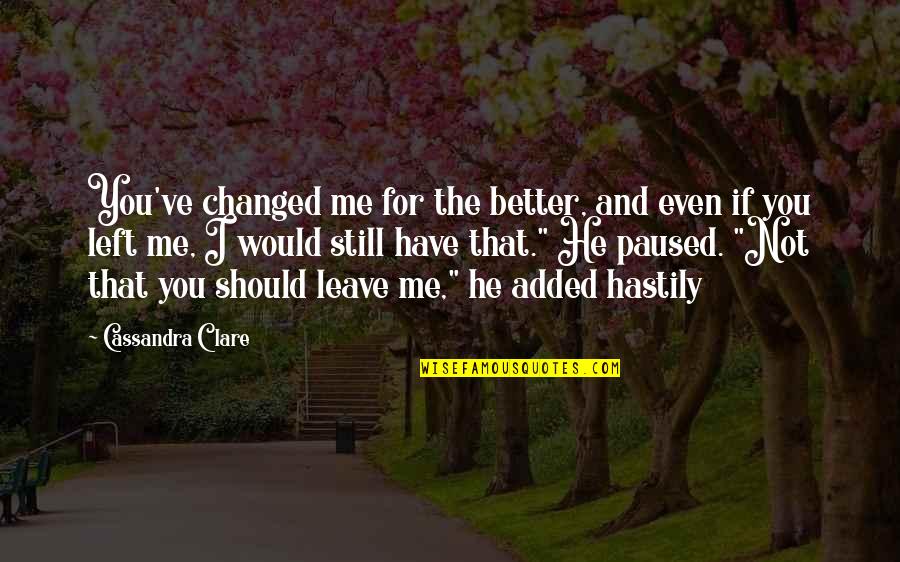 You Left Not Me Quotes By Cassandra Clare: You've changed me for the better, and even