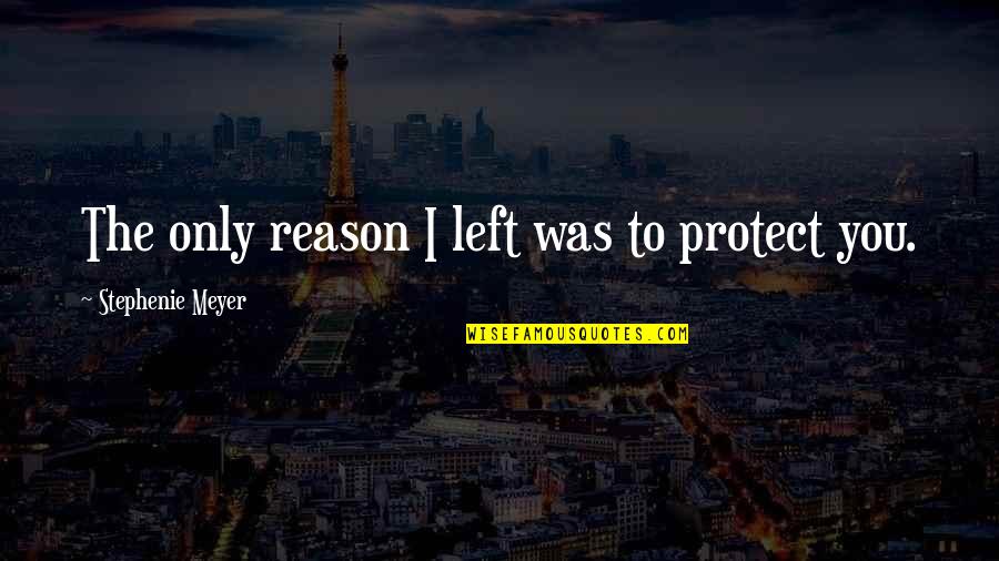 You Left Without A Reason Quotes By Stephenie Meyer: The only reason I left was to protect You Left Without A Reason Quotes By Stephenie Meyer: The only reason I left was to protect