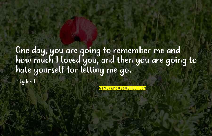 You Letting Me Go Quotes By Eyden I.: One day, you are going to remember me