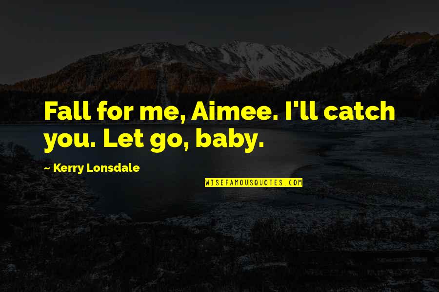 You Letting Me Go Quotes By Kerry Lonsdale: Fall for me, Aimee. I'll catch you. Let