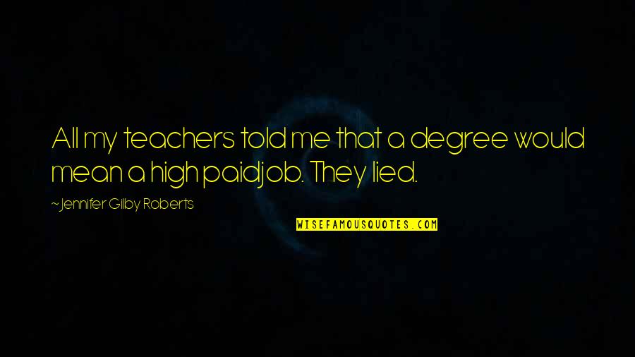 You Lied To Me Quotes By Jennifer Gilby Roberts: All my teachers told me that a degree