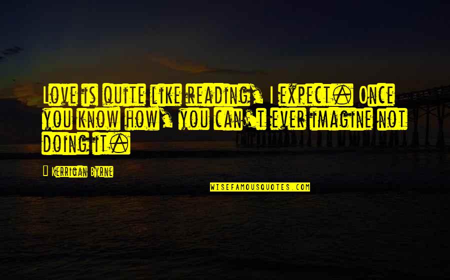 You Like It I Love It Quotes By Kerrigan Byrne: Love is quite like reading, I expect. Once