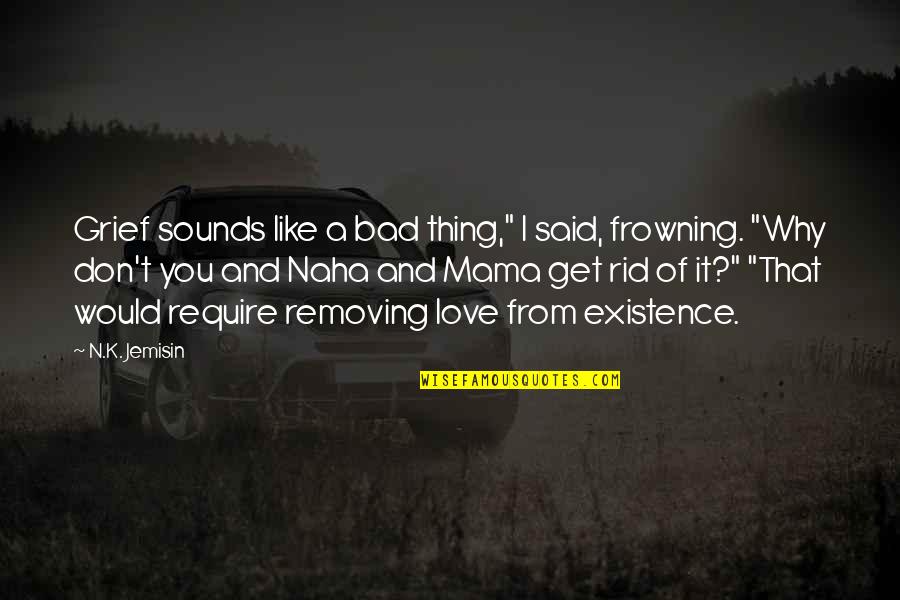 You Like It I Love It Quotes By N.K. Jemisin: Grief sounds like a bad thing," I said,
