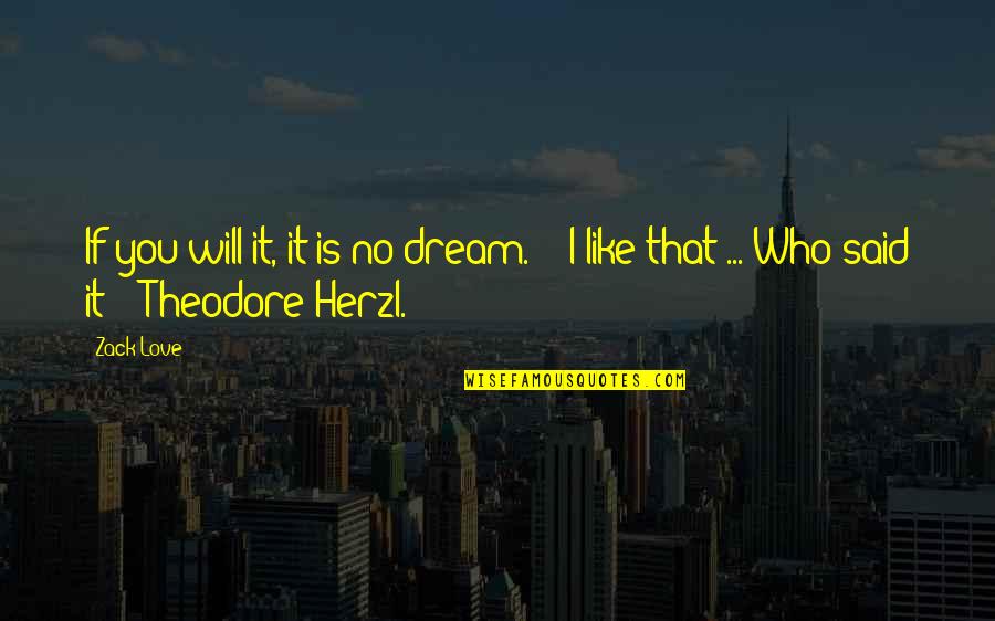 You Like It I Love It Quotes By Zack Love: If you will it, it is no dream.'"