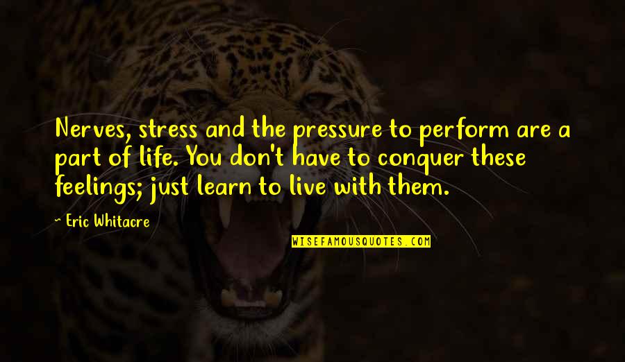 You Live And Learn Quotes By Eric Whitacre: Nerves, stress and the pressure to perform are You Live And Learn Quotes By Eric Whitacre: Nerves, stress and the pressure to perform are