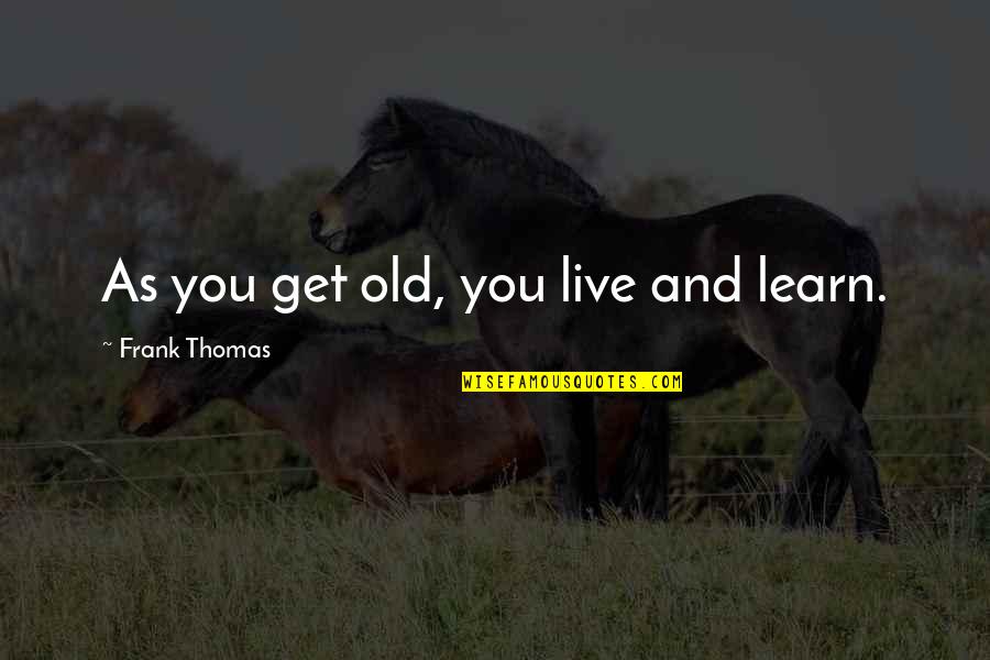 You Live And Learn Quotes By Frank Thomas: As you get old, you live and learn. You Live And Learn Quotes By Frank Thomas: As you get old, you live and learn.