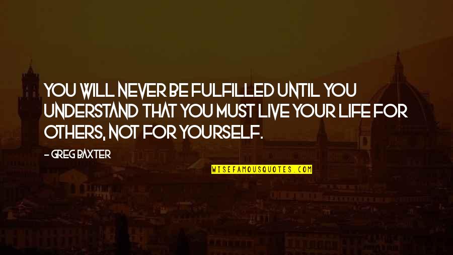 You Live For Yourself Quotes By Greg Baxter: You will never be fulfilled until you understand