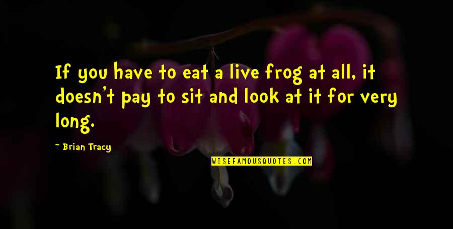 You Live Long Quotes By Brian Tracy: If you have to eat a live frog