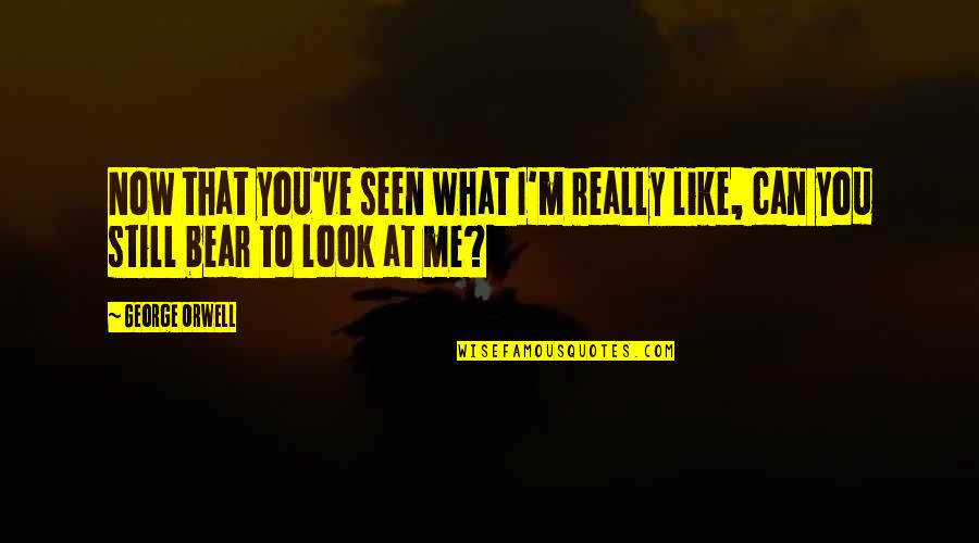 You Look At Me Quotes By George Orwell: Now that you've seen what I'm really like,