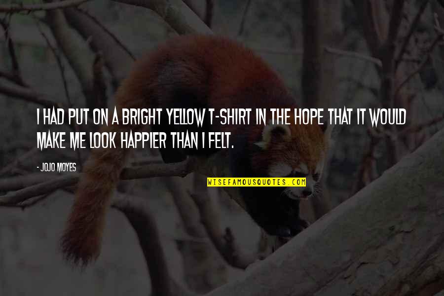 You Look Happier Than Quotes By Jojo Moyes: I had put on a bright yellow T-shirt