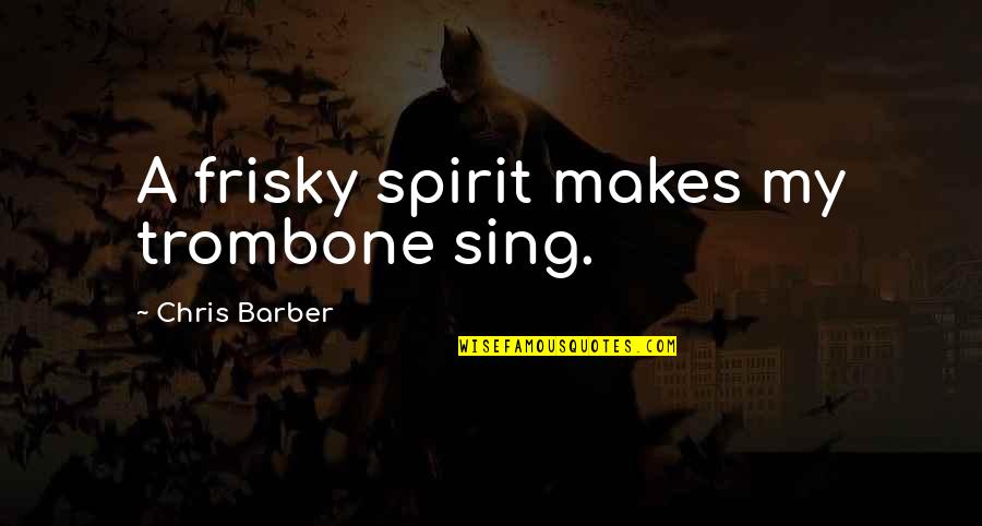 You Look Like An Angel Quotes By Chris Barber: A frisky spirit makes my trombone sing. You Look Like An Angel Quotes By Chris Barber: A frisky spirit makes my trombone sing.