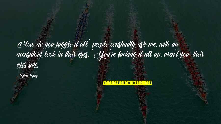 You Look Me Eyes Quotes By Tina Fey: How do you juggle it all' people constantly