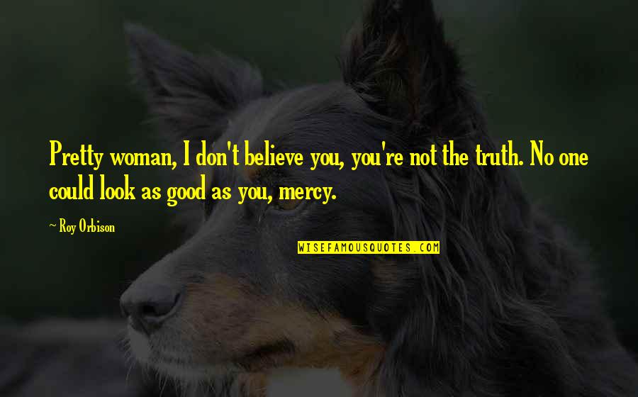 You Look Pretty Quotes By Roy Orbison: Pretty woman, I don't believe you, you're not You Look Pretty Quotes By Roy Orbison: Pretty woman, I don't believe you, you're not