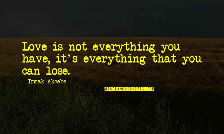 You Lose Everything Quotes By Irmak Akcebe: Love is not everything you have, it's everything