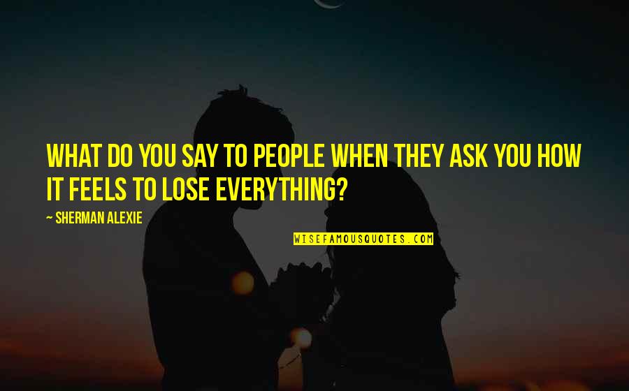 You Lose Everything Quotes By Sherman Alexie: What do you say to people when they