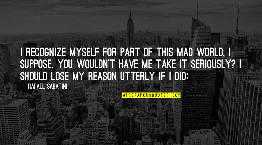 You Lose Me Quotes By Rafael Sabatini: I recognize myself for part of this mad