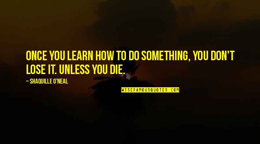 You Lose Something Quotes By Shaquille O'Neal: Once you learn how to do something, you