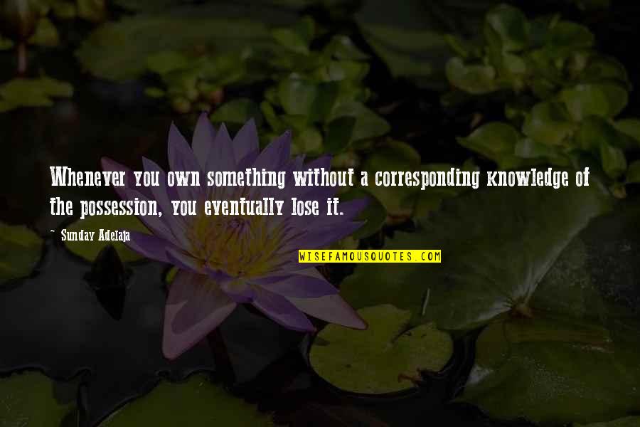 You Lose Something Quotes By Sunday Adelaja: Whenever you own something without a corresponding knowledge You Lose Something Quotes By Sunday Adelaja: Whenever you own something without a corresponding knowledge