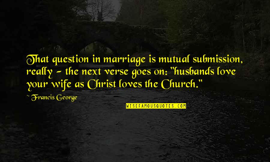 You Love Your Husband Quotes By Francis George: That question in marriage is mutual submission, really You Love Your Husband Quotes By Francis George: That question in marriage is mutual submission, really