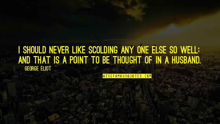 You Love Your Husband Quotes By George Eliot: I should never like scolding any one else You Love Your Husband Quotes By George Eliot: I should never like scolding any one else