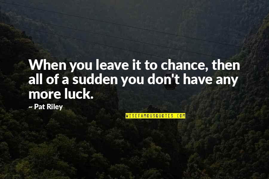 You Luck Quotes By Pat Riley: When you leave it to chance, then all