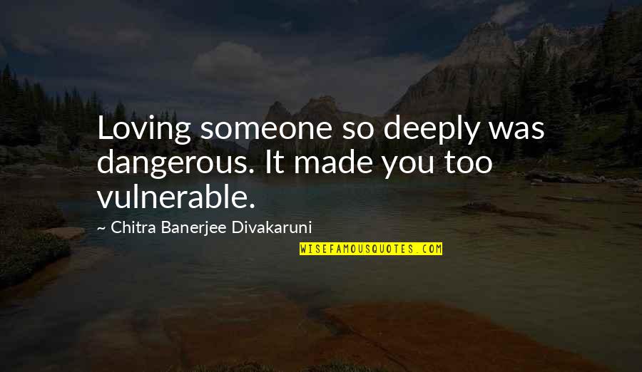 You Made It Quotes By Chitra Banerjee Divakaruni: Loving someone so deeply was dangerous. It made