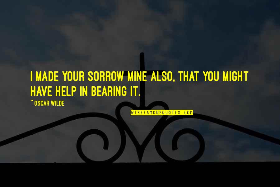You Made It Quotes By Oscar Wilde: I made your sorrow mine also, that you