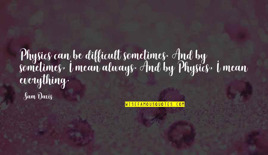 You Made Me Cry Again Quotes By Sam Davis: Physics can be difficult sometimes. And by sometimes,