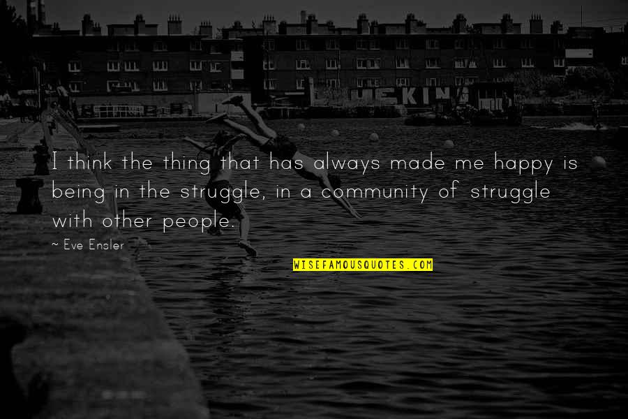 You Made Me Happy Quotes By Eve Ensler: I think the thing that has always made You Made Me Happy Quotes By Eve Ensler: I think the thing that has always made