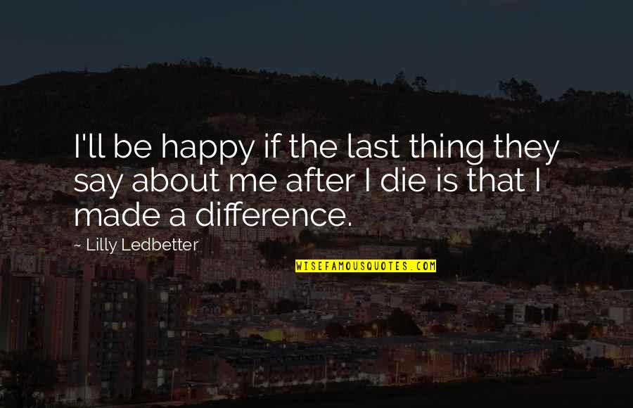 You Made Me Happy Quotes By Lilly Ledbetter: I'll be happy if the last thing they You Made Me Happy Quotes By Lilly Ledbetter: I'll be happy if the last thing they