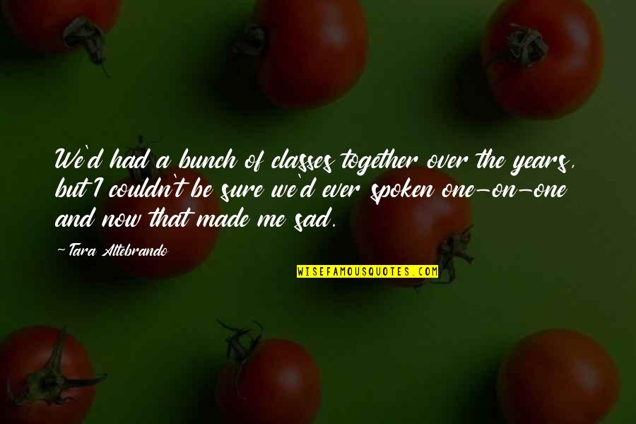 You Made Me Sad Quotes By Tara Altebrando: We'd had a bunch of classes together over You Made Me Sad Quotes By Tara Altebrando: We'd had a bunch of classes together over