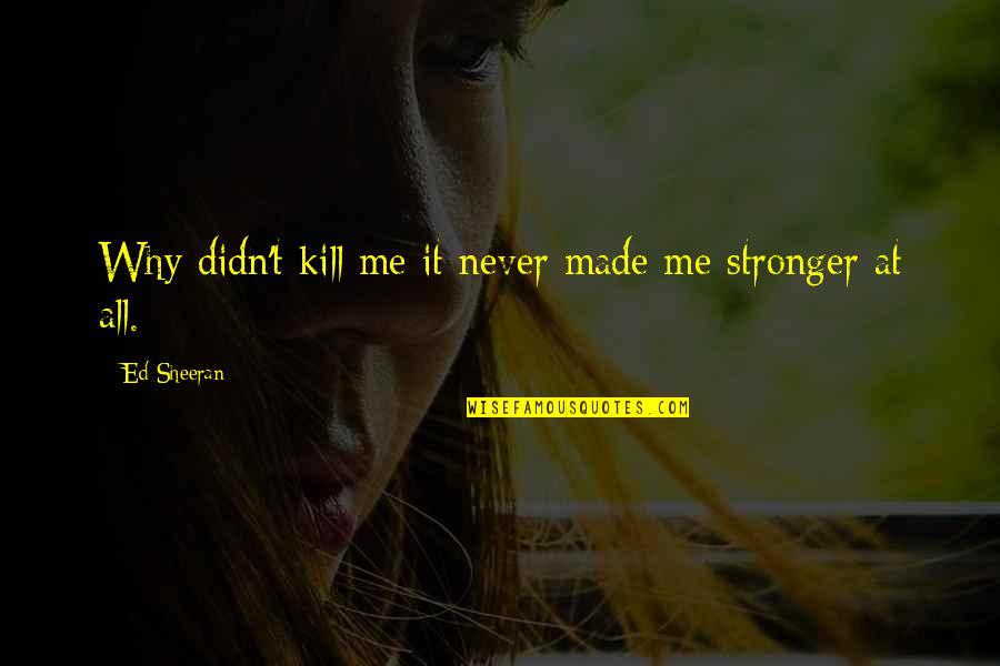 You Made Me Stronger Quotes By Ed Sheeran: Why didn't kill me it never made me