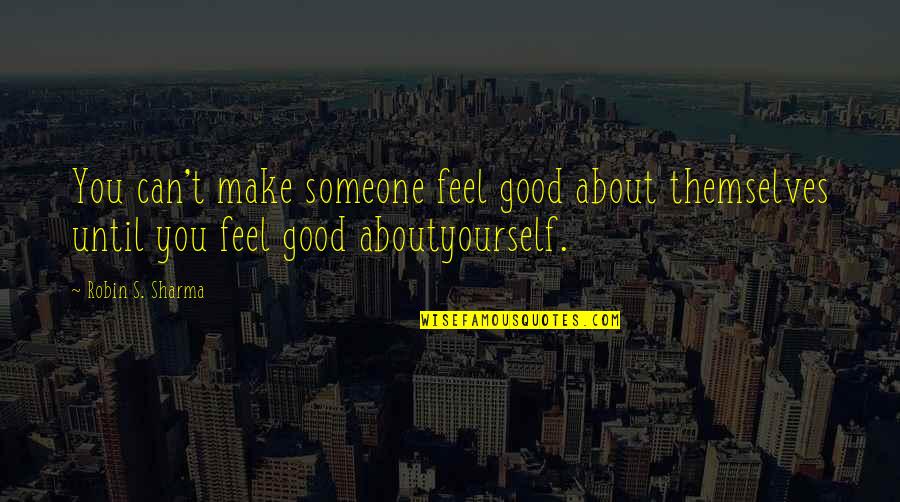 You Make Feel Good Quotes By Robin S. Sharma: You can't make someone feel good about themselves