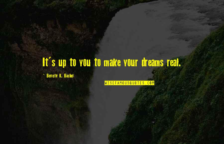 You Make It Real Quotes By Beverly K. Bachel: It's up to you to make your dreams