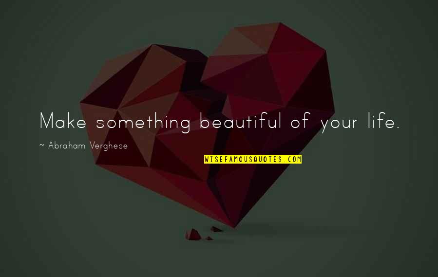 You Make Life Beautiful Quotes By Abraham Verghese: Make something beautiful of your life. You Make Life Beautiful Quotes By Abraham Verghese: Make something beautiful of your life.