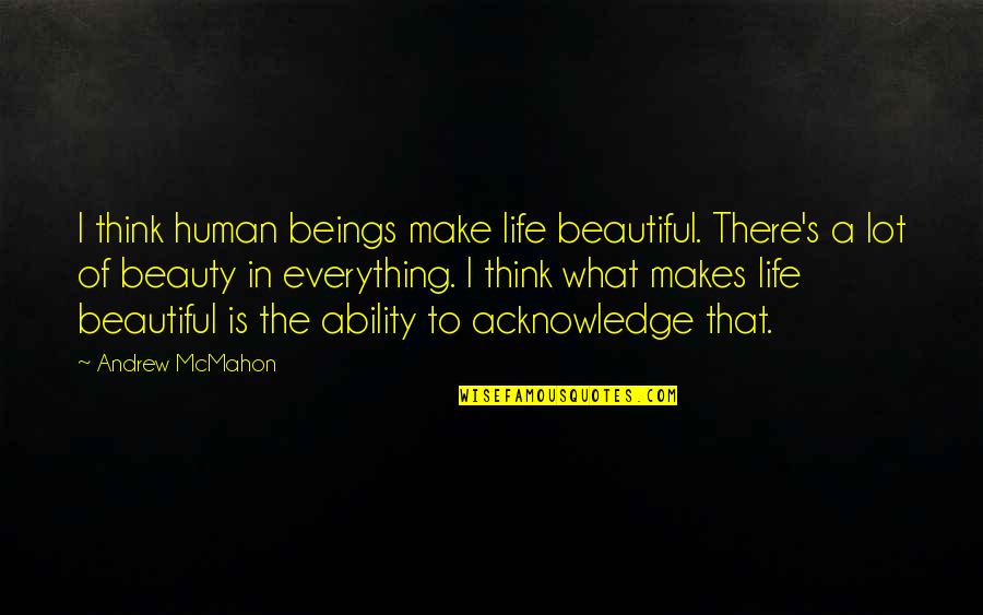 You Make Life Beautiful Quotes By Andrew McMahon: I think human beings make life beautiful. There's You Make Life Beautiful Quotes By Andrew McMahon: I think human beings make life beautiful. There's