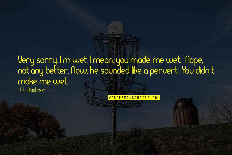 You Make Me A Better Me Quotes By L.L. Bucknor: Very sorry. I'm wet. I mean, you made