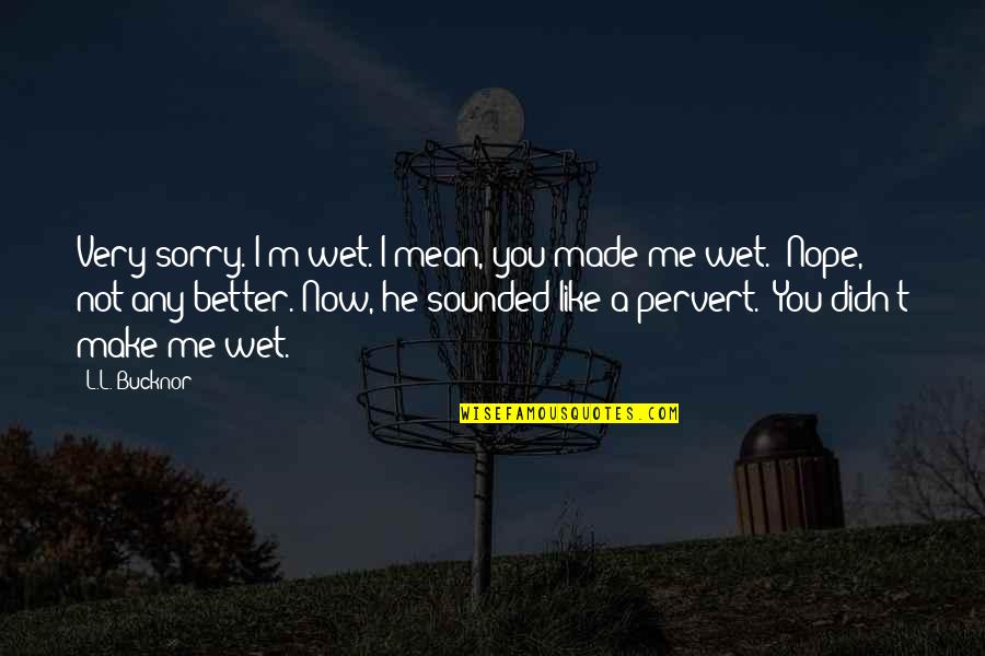 You Make Me Better Quotes By L.L. Bucknor: Very sorry. I'm wet. I mean, you made