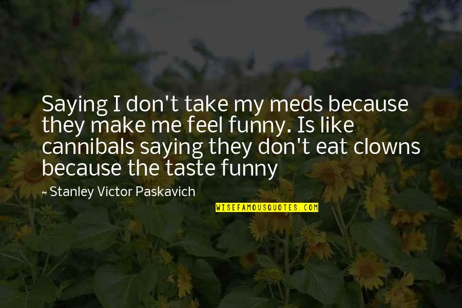 You Make Me Feel Funny Quotes By Stanley Victor Paskavich: Saying I don't take my meds because they You Make Me Feel Funny Quotes By Stanley Victor Paskavich: Saying I don't take my meds because they