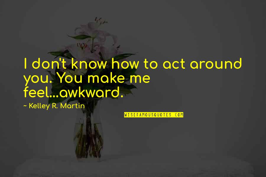 You Make Me Feel Quotes By Kelley R. Martin: I don't know how to act around you. You Make Me Feel Quotes By Kelley R. Martin: I don't know how to act around you.