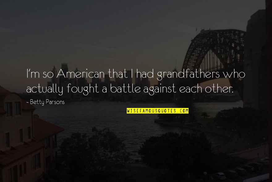 You Make Me Feel So Sad Quotes By Betty Parsons: I'm so American that I had grandfathers who You Make Me Feel So Sad Quotes By Betty Parsons: I'm so American that I had grandfathers who