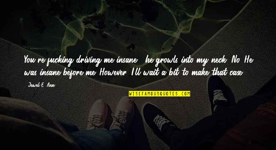 You Make Me Wait Quotes By Jewel E. Ann: You're fucking driving me insane," he growls into